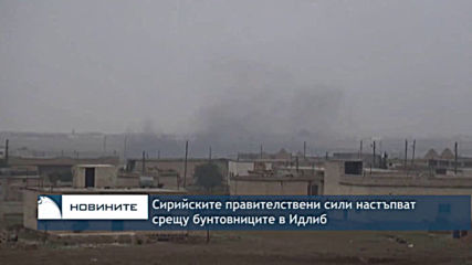 Сирийските правителствени сили настъпват срещу бунтовниците в Идлиб
