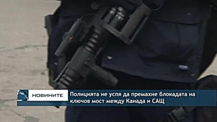 Полицията не успя да премахне блокадата на ключов мост между Канада и САЩ