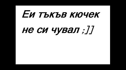 Еи тъкъв кючек не си чувал 