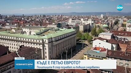 КЪДЕ Е ПЕТЬО ЕВРОТО: Политиците в спор познават ли бившия следовател