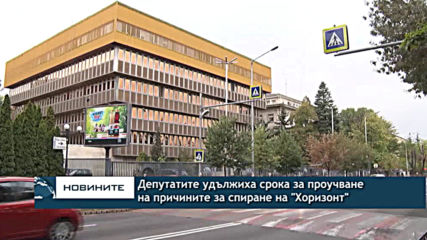 Депутатите удължават срока за проучване на причините за спиране на "Хоризонт"