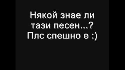 Някой знае ли тази песен...?плс спешно! 