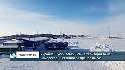 Руски войски са на територията на компресорни станции за пренос на газ