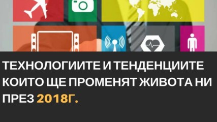 Tехнологиите и тенденциите които ще променят живота ни през 2018 г