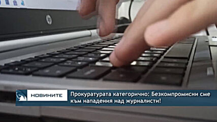 Прокуратурата категорично: Безкомпромисни сме към нападения над журналисти!