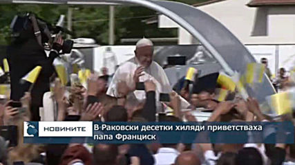 В Раковски десетки хиляди приветстваха папа Франциск