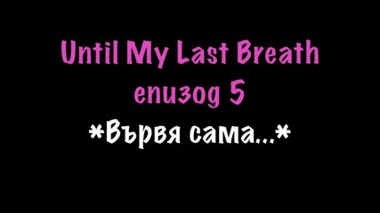 Until My Last Breath - Eпизод 5{вървя сама..}