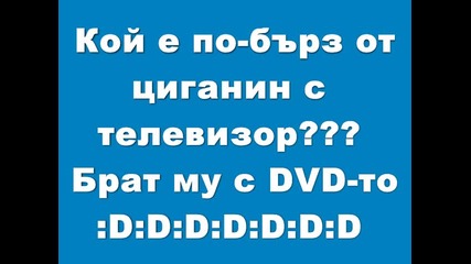 Кой е по-бърз от циганин с телевизор??? Брат му с Dvd-то :d:d:d:d:d:d:d