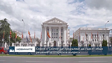 София и Скопие ще продължат да търсят общо решение за откритите въпроси