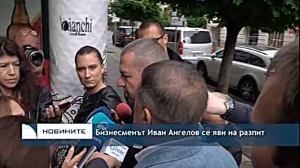 Бизнесменът Иван Ангелов се яви на разпит
