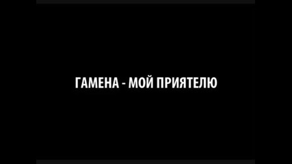 Гамена - Мой Приятелю