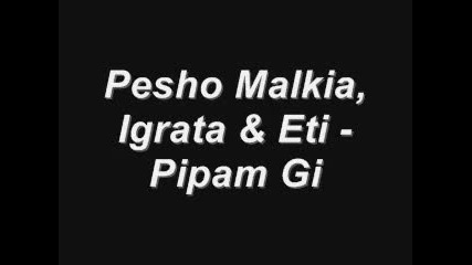 Pesho Malkia, Igrata & Eti - Pipam Gi