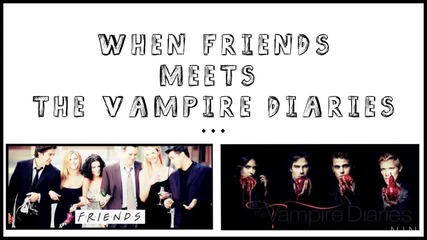 ... /// When Friends meets The vampire diaries /// ... [ crack humor ]