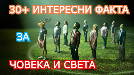 30+ ИНТЕРЕСНИ ФАКТА ЗА ЧОВЕКА И СВЕТА