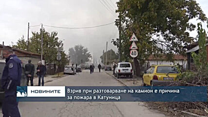 Взрив при разтоварване на камион е причина за пожара в Катуница