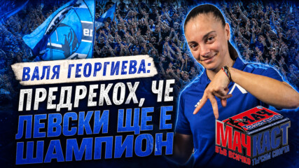 ВАЛЯ ГЕОРГИЕВА: ПРЕДРЕКОХ, ЧЕ ЛЕВСКИ ЩЕ Е ШАМПИОН