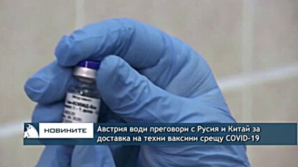 Австрия води преговори с Русия и Китай за доставка на техни ваксини срещу COVID-19