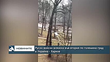 Руски войски влязоха във втория по големина град в Украйна - Харков