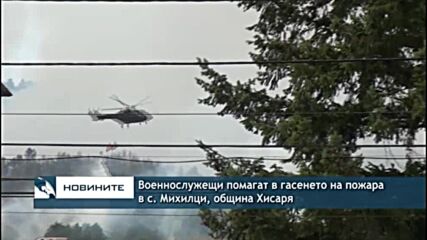 Военнослужещи помагат в гасенето на пожара в с. Михилци, община Хисаря