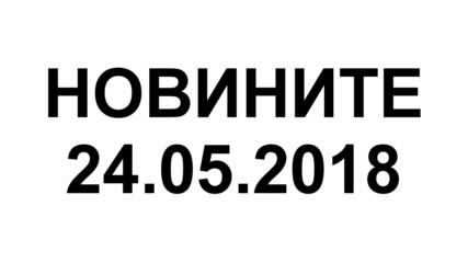 НОВИНИТЕ по света и у нас на 24.05.2018