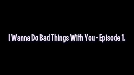 I wanna do bad things with you. - Episode 1.