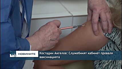 Костадин Ангелов: Служебният кабинет проваля ваксинацията