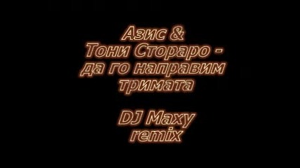 Азис & Тони Сторара - Да го направим тримата (dj Maxy remix) ) 