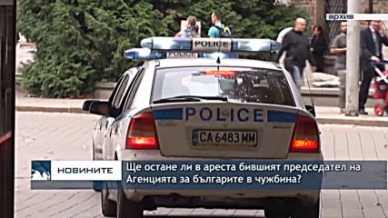 Ще остане ли в ареста бившият председател на Агенцията за българите в чужбина?