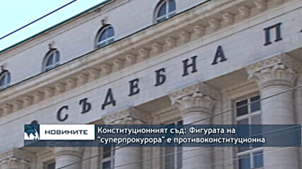 Конституционният съд: Фигурата на "суперпрокурора" е противоконституционна