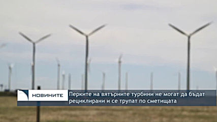Перките на вятърните турбини не могат да бъдат рециклирани и се трупат по сметищата