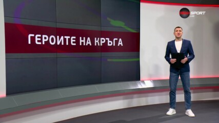 Героите на кръга (24 кръг, 12.03.2024)