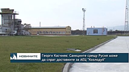 Георги Касчиев: Санкциите срещу Русия може да спрат доставките за АЕЦ "Козлодуй"