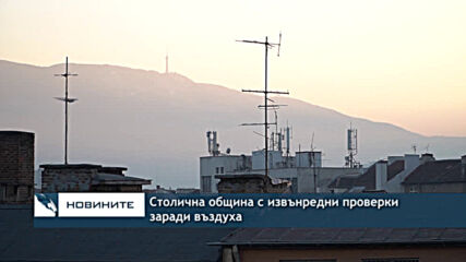 Столична община с извънредни проверки заради въздуха