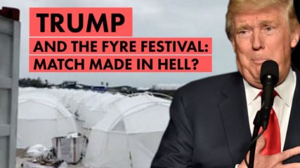 Why Trump is actually the Presidential Fyre Festival