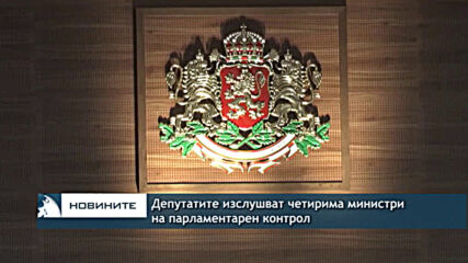 Депутатите изслушват четирима министри на парламентарен контрол
