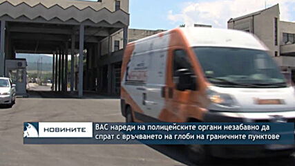 ВАС нареди на полицейските органи незабавно да спрат с връчването на глоби на граничните пунктове