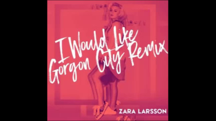 *2016* Zara Larsson - I Would Like ( Gorgon City remix )