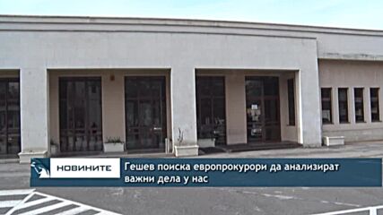 Гешев поиска европрокурори да анализират важни дела у нас