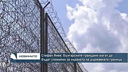 Стефан Янев: Българските граждани могат да бъдат спокойни за охраната на държавната граница
