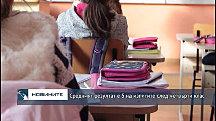 Средният резултат е 5 на изпитите след четвърти клас