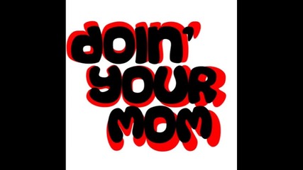 Doin your mom !