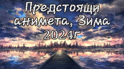 Предстоящи Анимета, Зима 2024г - Кои Са Новите Анимета И Кои Ще Превеждам?
