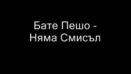 Бате Пешо - Няма Смисъл 