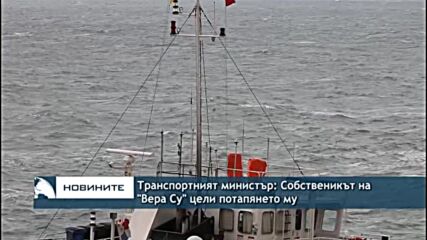 Транспортният министър: Собственикът на "Вера Су" цели потапянето му