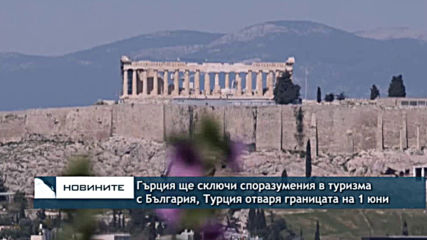 Гърция ще сключи споразумения в туризма с България, Турция отваря границата си с нас на 1 юни