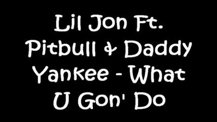Lil Jon Ft. Pitbull & Daddy Yankee - What U Gon Do