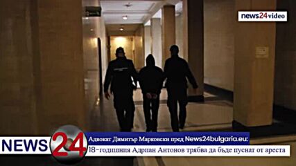 Адвокат Димитър Марковски пред News24bulgaria.eu: 18-годишния Адриан Антонов трябва да бъде пуснат