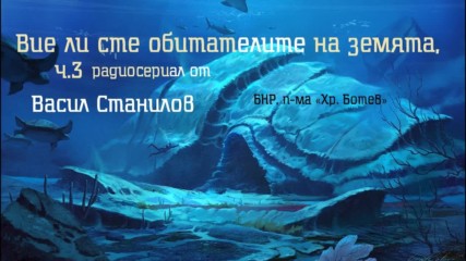 Васил Станилов - « Вие ли сте обитателите на земята», радиосериал ч.3