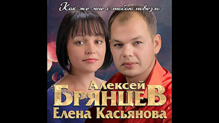 Алексей Брянцев и Елена Касьянова - Как же мне с тобою повезло!
