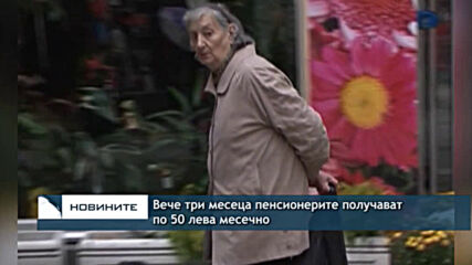 Вече три месеца пенсионерите получават по 50 лева месечно